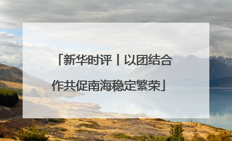 新华时评丨以团结合作共促南海稳定繁荣