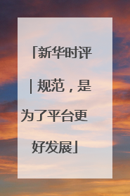 新华时评｜规范，是为了平台更好发展