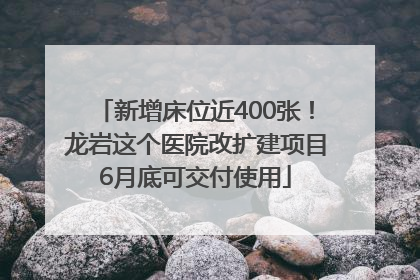 新增床位近400张！龙岩这个医院改扩建项目6月底可交付使用