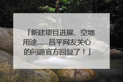 新建项目进展、空地用途……昌平网友关心的问题官方回复了！