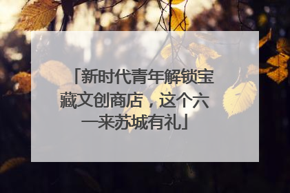 新时代青年解锁宝藏文创商店，这个六一来苏城有礼