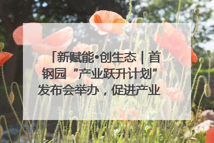 新赋能•创生态｜首钢园“产业跃升计划”发布会举办，促进产业合作交流走深走实