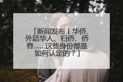 新闻发布丨华侨、外籍华人、归侨、侨眷……这些身份都是如何认定的？