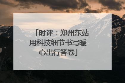时评：郑州东站用科技细节书写暖心出行答卷