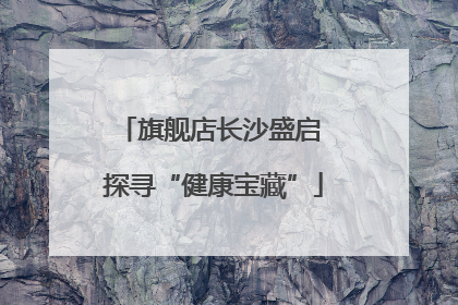 旗舰店长沙盛启 探寻“健康宝藏”