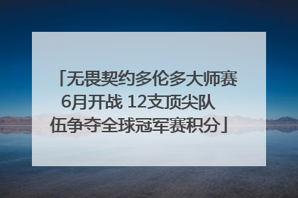 无畏契约多伦多大师赛6月开战 12支顶尖队伍争夺全球冠军赛积分