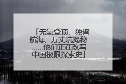 无氧登顶、独臂航海、万丈坑揭秘……他们正在改写中国极限探索史