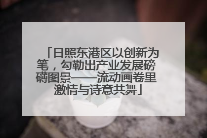 日照东港区以创新为笔，勾勒出产业发展磅礴图景——流动画卷里 激情与诗意共舞