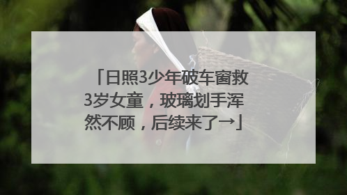 日照3少年破车窗救3岁女童，玻璃划手浑然不顾，后续来了→
