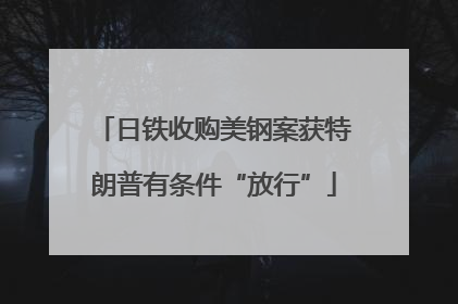 日铁收购美钢案获特朗普有条件“放行”
