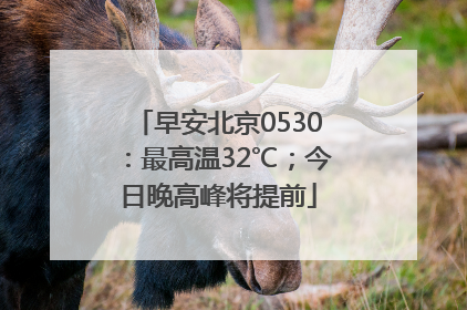 早安北京0530：最高温32℃；今日晚高峰将提前