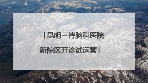 昆明三博脑科医院新院区开诊试运营