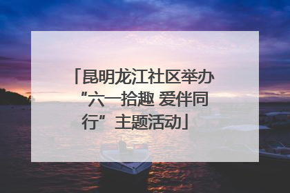 昆明龙江社区举办“六一拾趣 爱伴同行”主题活动