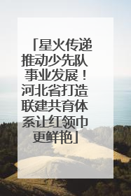 星火传递推动少先队事业发展！河北省打造联建共育体系让红领巾更鲜艳