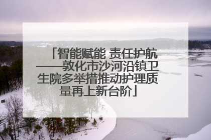 智能赋能 责任护航——敦化市沙河沿镇卫生院多举措推动护理质量再上新台阶