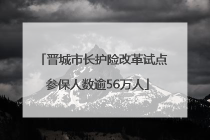 晋城市长护险改革试点参保人数逾56万人