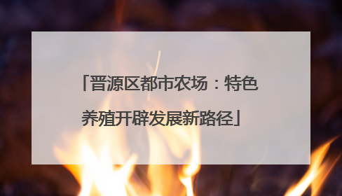 晋源区都市农场：特色养殖开辟发展新路径