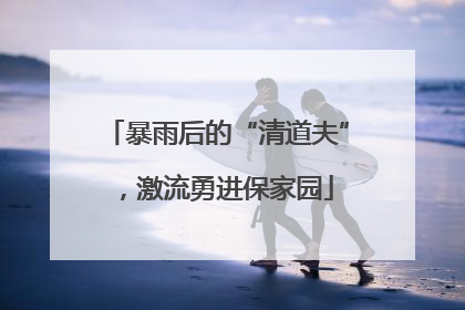 暴雨后的“清道夫”，激流勇进保家园