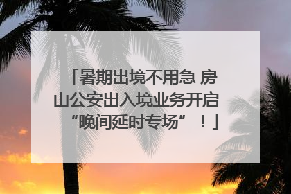 暑期出境不用急 房山公安出入境业务开启“晚间延时专场”！