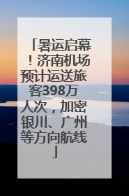 暑运启幕！济南机场预计运送旅客398万人次，加密银川、广州等方向航线
