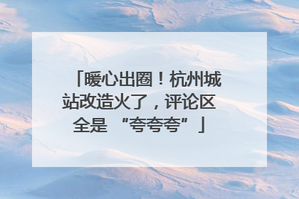 暖心出圈！杭州城站改造火了，评论区全是 “夸夸夸”