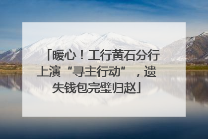暖心！工行黄石分行上演“寻主行动”，遗失钱包完璧归赵
