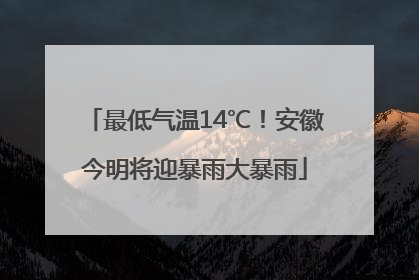 最低气温14℃！安徽今明将迎暴雨大暴雨