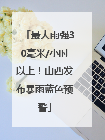 最大雨强30毫米/小时以上！山西发布暴雨蓝色预警