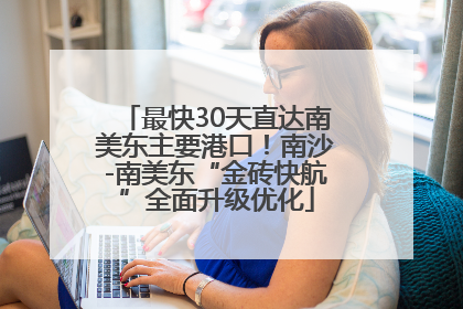 最快30天直达南美东主要港口！南沙-南美东“金砖快航”全面升级优化
