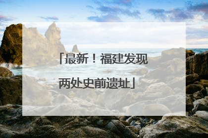 最新！福建发现两处史前遗址