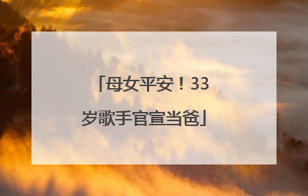 母女平安！33岁歌手官宣当爸
