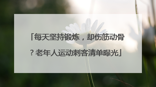 每天坚持锻炼，却伤筋动骨？老年人运动刺客清单曝光