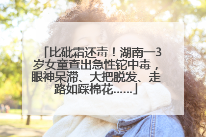 比砒霜还毒！湖南一3岁女童查出急性铊中毒，眼神呆滞、大把脱发、走路如踩棉花……