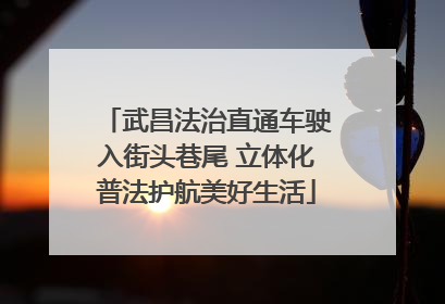 武昌法治直通车驶入街头巷尾 立体化普法护航美好生活