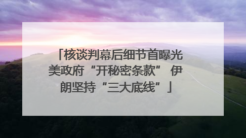 核谈判幕后细节首曝光 美政府“开秘密条款” 伊朗坚持“三大底线”