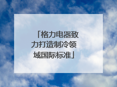 格力电器致力打造制冷领域国际标准