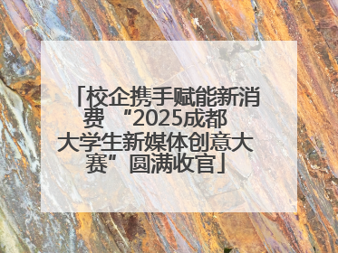 校企携手赋能新消费 “2025成都大学生新媒体创意大赛”圆满收官