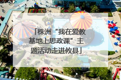 株洲“我在爱教基地上思政课”主题活动走进攸县