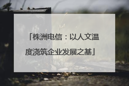 株洲电信：以人文温度浇筑企业发展之基