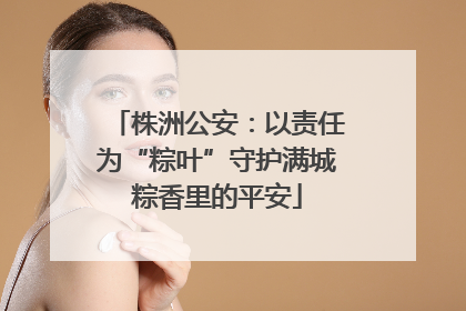 株洲公安：以责任为“粽叶”守护满城粽香里的平安