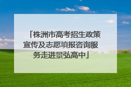 株洲市高考招生政策宣传及志愿填报咨询服务走进景弘高中