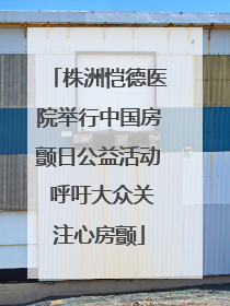 株洲恺德医院举行中国房颤日公益活动 呼吁大众关注心房颤