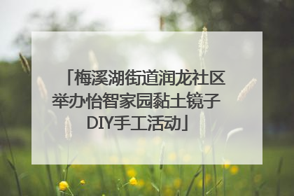 梅溪湖街道润龙社区举办怡智家园黏土镜子DIY手工活动
