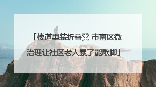 楼道里装折叠凳 市南区微治理让社区老人累了能歇脚
