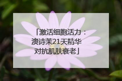 激活细胞活力：澳诗茉21天精华对抗肌肤衰老