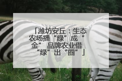 潍坊安丘：生态农场播“绿”成“金” 品牌农业借“绿”出“圈”