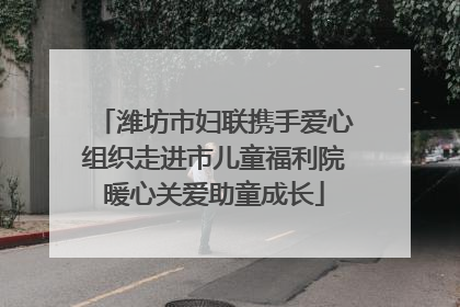 潍坊市妇联携手爱心组织走进市儿童福利院暖心关爱助童成长
