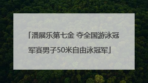 潘展乐第七金 夺全国游泳冠军赛男子50米自由泳冠军