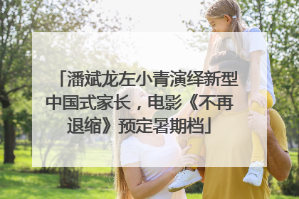 潘斌龙左小青演绎新型中国式家长，电影《不再退缩》预定暑期档