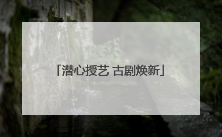 潜心授艺 古剧焕新